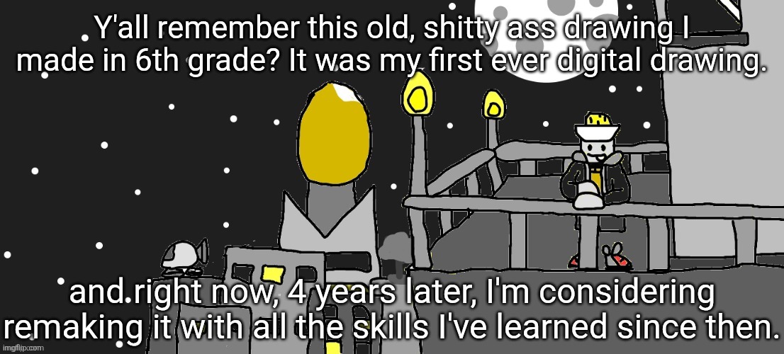Do y'all think I should do it? I've gotten much better at art since then, and I think it'd be a cool way to show it. | Y'all remember this old, shitty ass drawing I made in 6th grade? It was my first ever digital drawing. and right now, 4 years later, I'm considering remaking it with all the skills I've learned since then. | made w/ Imgflip meme maker