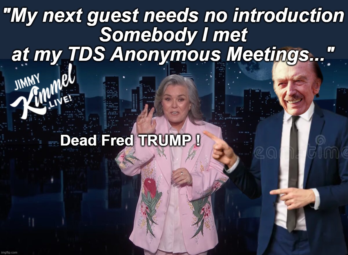 IYKYK | "My next guest needs no introduction
Somebody I met at my TDS Anonymous Meetings..."; Dead Fred TRUMP ! | image tagged in rosie hosts kimmel meme | made w/ Imgflip meme maker