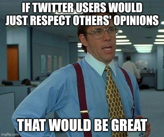 And I will never call it X | If Twitter users would just respect others' opinions; That would be great | image tagged in memes,that would be great,twitter | made w/ Imgflip meme maker