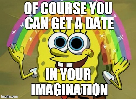 Imagination Spongebob Meme | OF COURSE YOU CAN GET A DATE IN YOUR IMAGINATION | image tagged in memes,imagination spongebob | made w/ Imgflip meme maker