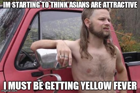 Redneck | IM STARTING TO THINK ASIANS ARE ATTRACTIVE I MUST BE GETTING YELLOW FEVER | image tagged in redneck,funny | made w/ Imgflip meme maker