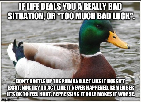 As a Person Who's Resorted to Apathy for Almost 2 Years Now, I Understand Pain Better Than Most. No-one Should Ever Try This. | IF LIFE DEALS YOU A REALLY BAD SITUATION, OR "TOO MUCH BAD LUCK". DON'T BOTTLE UP THE PAIN AND ACT LIKE IT DOESN'T EXIST, NOR TRY TO ACT LIK | image tagged in memes,actual advice mallard | made w/ Imgflip meme maker