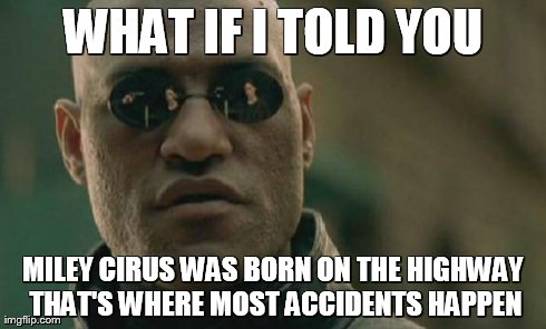 highway cirus | WHAT IF I TOLD YOU MILEY CIRUS WAS BORN ON THE HIGHWAY THAT'S WHERE MOST ACCIDENTS HAPPEN | image tagged in memes,matrix morpheus,extremely plausible,funny | made w/ Imgflip meme maker