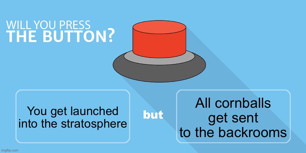 Uhh idk here is this meme that I made because yes | All cornballs get sent to the backrooms; You get launched into the stratosphere | image tagged in would you press the button | made w/ Imgflip meme maker