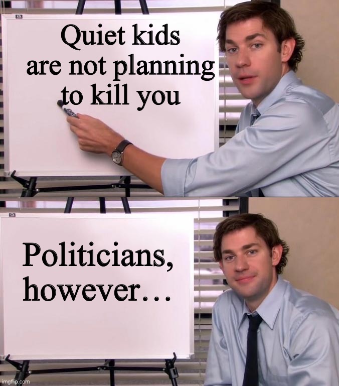 Jim Halpert Explains | Quiet kids are not planning to kill you; Politicians, however… | image tagged in jim halpert explains | made w/ Imgflip meme maker