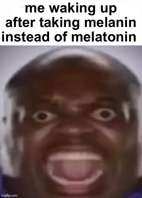 . | me waking up after taking melanin instead of melatonin | made w/ Imgflip meme maker