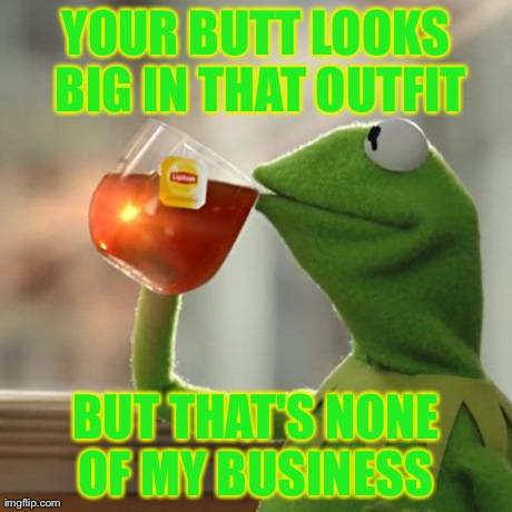 But That's None Of My Business Meme | YOUR BUTT LOOKS BIG IN THAT OUTFIT BUT THAT'S NONE OF MY BUSINESS | image tagged in memes,but thats none of my business,kermit the frog | made w/ Imgflip meme maker