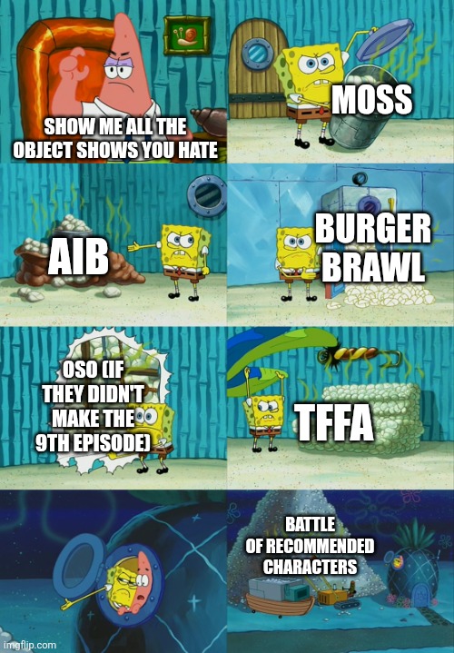 The meme of how many object shows I hate | Moss; Show me all the object shows you hate; Aib; BURGER BRAWL; OSO (IF THEY DIDN'T MAKE THE 9TH EPISODE); TFFA; BATTLE OF RECOMMENDED CHARACTERS | image tagged in spongebob diapers meme,object shows | made w/ Imgflip meme maker