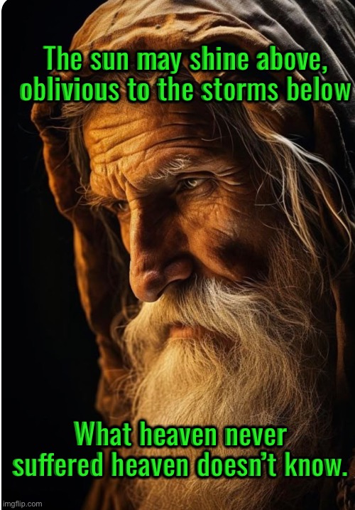 The sun may shine above, oblivious to the storms below; What heaven never suffered heaven doesn’t know. | image tagged in img_0239 jpeg | made w/ Imgflip meme maker