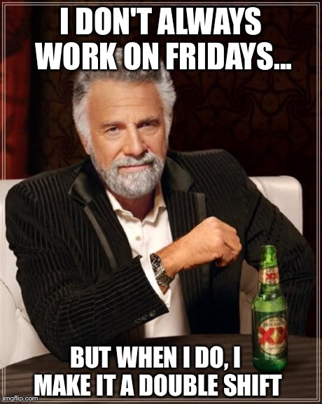 The Most Interesting Man In The World Meme | I DON'T ALWAYS WORK ON FRIDAYS... BUT WHEN I DO, I MAKE IT A DOUBLE SHIFT | image tagged in memes,the most interesting man in the world | made w/ Imgflip meme maker