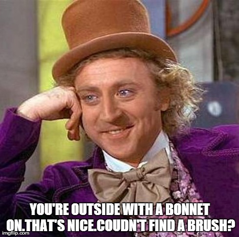 Creepy Condescending Wonka | YOU'RE OUTSIDE WITH A BONNET ON.THAT'S NICE.COUDN'T FIND A BRUSH? | image tagged in memes,creepy condescending wonka | made w/ Imgflip meme maker