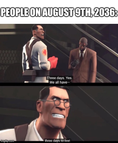 img | People on August 9th, 2036: | image tagged in we have 3 days to live,memes,august,funny,team fortress 2 | made w/ Imgflip meme maker