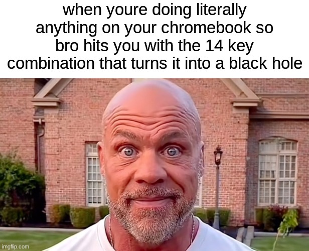unfunnyposting #2 | when youre doing literally anything on your chromebook so bro hits you with the 14 key combination that turns it into a black hole | image tagged in kurt angle stare | made w/ Imgflip meme maker
