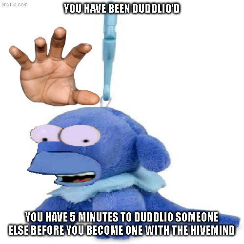 YOU HAVE BEEN DUDDLIO'D | YOU HAVE BEEN DUDDLIO'D; YOU HAVE 5 MINUTES TO DUDDLIO SOMEONE ELSE BEFORE YOU BECOME ONE WITH THE HIVEMIND | image tagged in duddlio | made w/ Imgflip meme maker