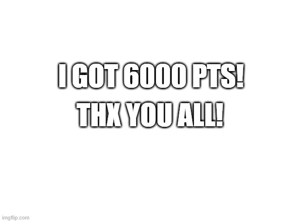 YEAH 6K!!!!!!! | I GOT 6000 PTS! THX YOU ALL! | image tagged in imgflip points | made w/ Imgflip meme maker