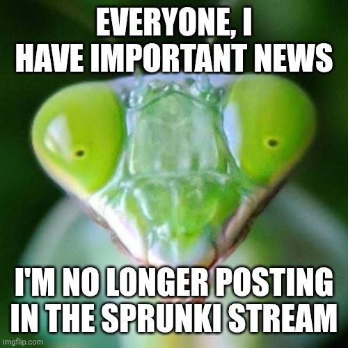 Mad mantis | Everyone, i have important news I'm no longer posting in the sprunki stream | image tagged in mad mantis | made w/ Imgflip meme maker
