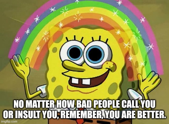 Imagination Spongebob Meme | No matter how bad people call you or insult you, remember, you are better. | image tagged in memes,imagination spongebob | made w/ Imgflip meme maker