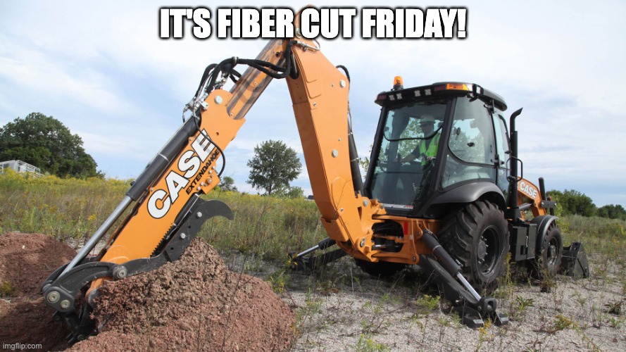 It's Fiber Cut Friday! | It's fiber cut friday! | image tagged in backhoe | made w/ Imgflip meme maker