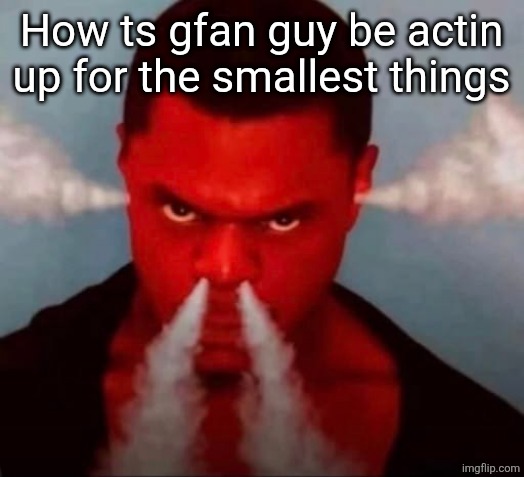 How ts gfan guy be actin up for the smallest things | made w/ Imgflip meme maker