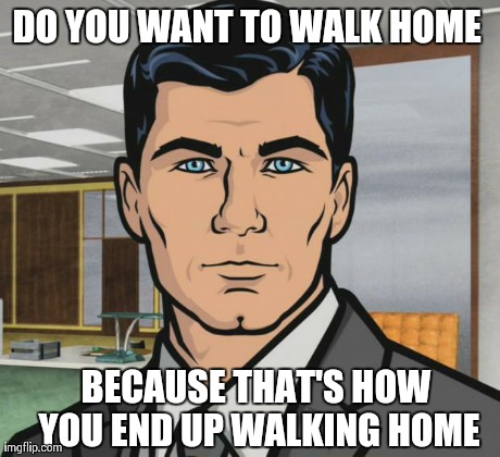 Archer | DO YOU WANT TO WALK HOME BECAUSE THAT'S HOW YOU END UP WALKING HOME | image tagged in memes,archer,AdviceAnimals | made w/ Imgflip meme maker