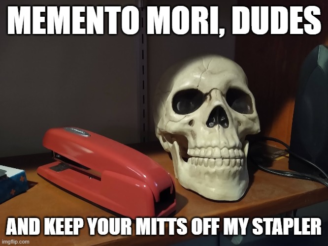 Memento Mori, Dudes! | memento mori, dudes; and keep your mitts off my stapler | image tagged in skull,death,memento mori,office space,swinglinge stapler | made w/ Imgflip meme maker