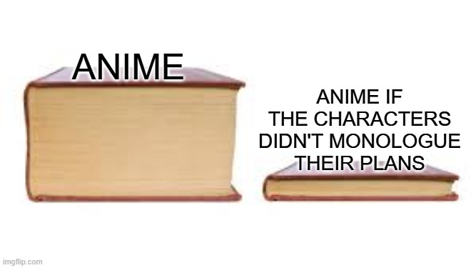 It's every anime and you're not allowed to argue with me on this matter. | Anime if the characters didn't monologue their plans; Anime | image tagged in big book small book,anime,so true memes,anime meme,book,lol | made w/ Imgflip meme maker