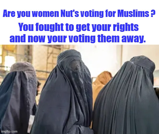 Are you women Nut's voting for Muslims ? You fought to get your rights and now your voting them away. | made w/ Imgflip meme maker
