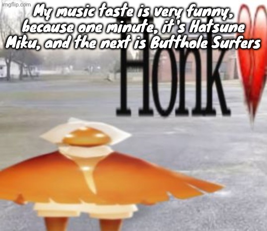 It can also go to popular oldies tunes with their only slice of relevance now is being in movies for nostalgia | My music taste is very funny, because one minute, it's Hatsune Miku, and the next is Butthole Surfers | image tagged in honk | made w/ Imgflip meme maker