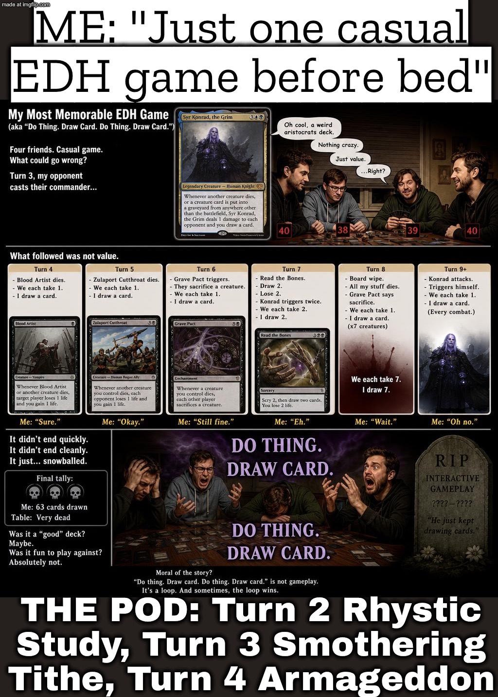 SAYS THEY'RE RUNNING A "CHILL" EDH DECK; TURNS 3: RHYSTIC STUDY + SMOTHERING TITHE + 7-CARD HAND | ME: "Just one casual EDH game before bed"; THE POD: Turn 2 Rhystic Study, Turn 3 Smothering Tithe, Turn 4 Armageddon | image tagged in edh game,anti-religion,gaming,playing cards,future,gamers rise up | made w/ Imgflip meme maker