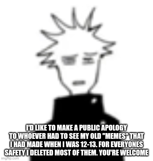 Have a wonderful day. | I'd like to make a public apology to whoever had to see my old "memes" that I had made when I was 12-13. For everyones safety I deleted most of them. You're welcome | image tagged in wtf my man | made w/ Imgflip meme maker
