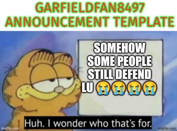 Garfieldfan8497 announcement | Somehow SOME people still defend lu 😭😭😭😭 | image tagged in garfieldfan8497 announcement | made w/ Imgflip meme maker