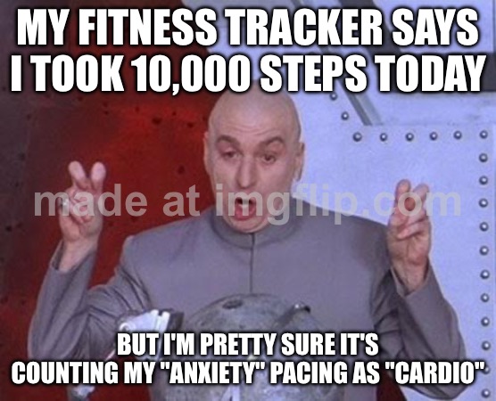 MY FITNESS TRACKER SAYS I TOOK 10,000 STEPS TODAY; BUT I'M PRETTY SURE IT'S COUNTING MY "ANXIETY" PACING AS "CARDIO" | MY FITNESS TRACKER SAYS I TOOK 10,000 STEPS TODAY; BUT I'M PRETTY SURE IT'S COUNTING MY "ANXIETY" PACING AS "CARDIO" | image tagged in memes,dr evil laser,fitness is my passion,fitness,anxiety,existentialism | made w/ Imgflip meme maker