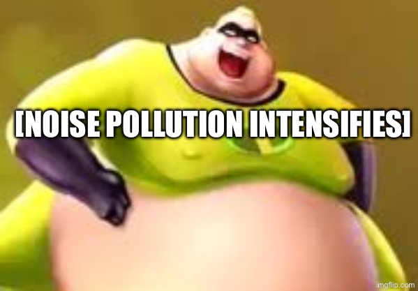 Incredible Gassy Patreon | [noise pollution intensifies] | image tagged in incredible gassy patreon | made w/ Imgflip meme maker