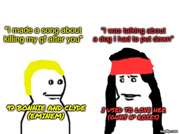 Listen to both songs to get what I mean | "I made a song about killing my gf after you"; "I was talking about a dog I had to put down"; 97 bonnie and clyde
(Eminem); I used to love her
(Guns n' roses) | image tagged in guns n roses,eminem,gf,girlfriend,rock and roll,rap | made w/ Imgflip meme maker