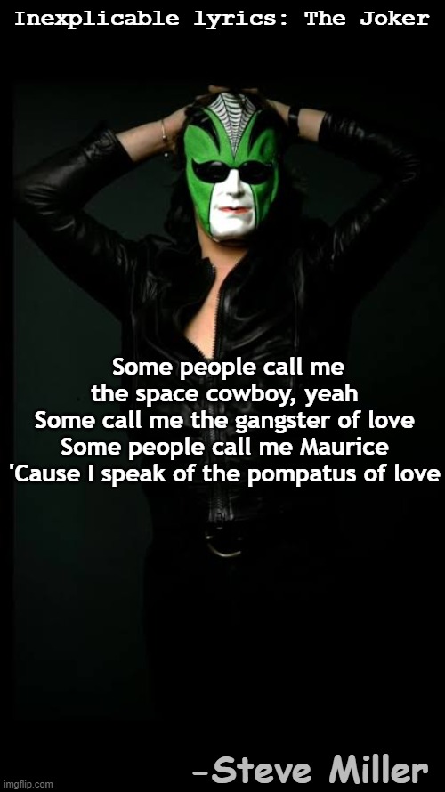 Steve Miller is a Pompatus | Inexplicable lyrics: The Joker; Some people call me the space cowboy, yeah
Some call me the gangster of love
Some people call me Maurice
'Cause I speak of the pompatus of love; -Steve Miller | image tagged in song lyrics,rock and roll,rock music,80s music,1970s | made w/ Imgflip meme maker