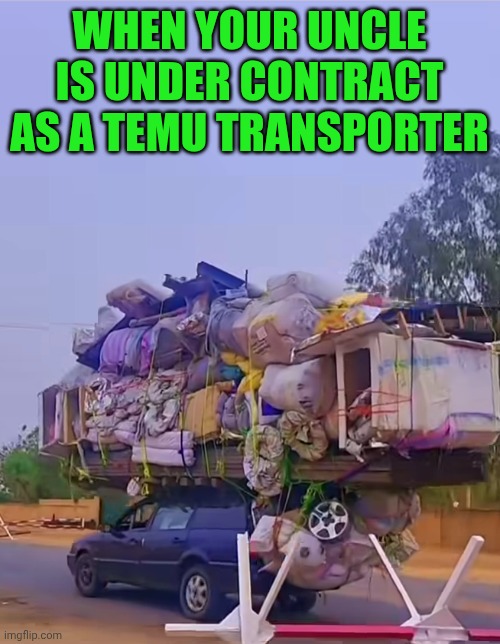 Funny | When your uncle is under contract as a temu transporter | image tagged in funny,transport,contract,temu,hustle,delivery | made w/ Imgflip meme maker