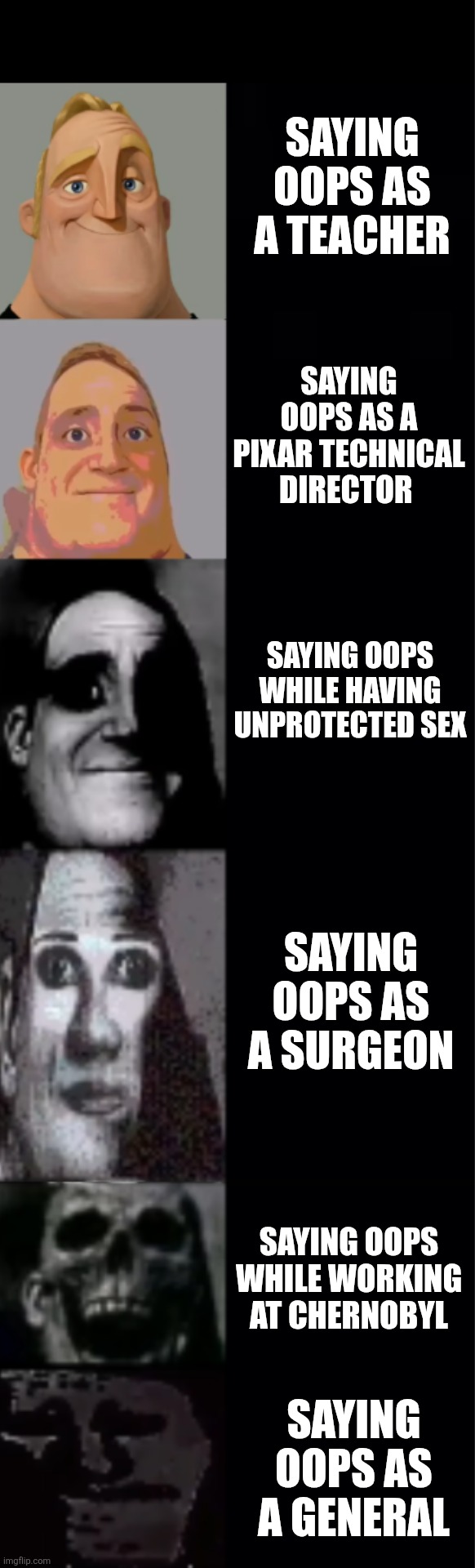 Saying oops as | Saying oops as a teacher; Saying oops as a Pixar technical director; Saying oops while having unprotected sex; Saying oops as a surgeon; Saying oops while working at Chernobyl; Saying oops as a general | image tagged in mr incredible becoming uncanny 6 phases | made w/ Imgflip meme maker