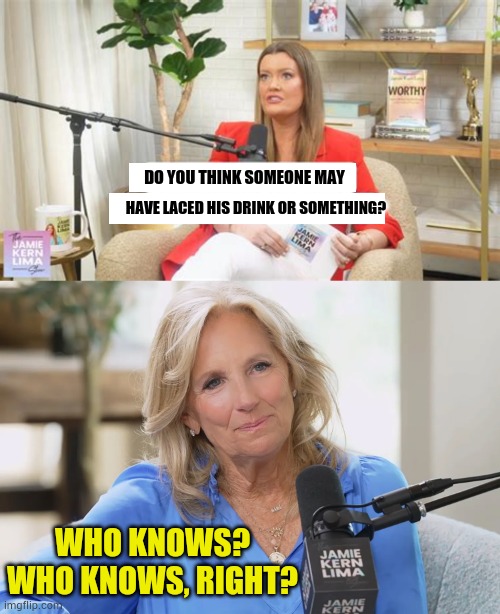 More Conspiracy Theories From Jill Biden  About Why Joe Biden's Last Debate Was So Bad | Do you think someone may; have laced his drink or something? Who knows? Who knows, right? | image tagged in memes,politics,more,conspiracy theories,joe biden,presidential debate | made w/ Imgflip meme maker