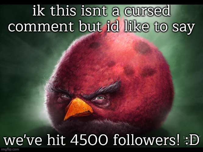 yayyayayayayyaya | ik this isnt a cursed comment but id like to say; we've hit 4500 followers! :D | image tagged in realistic angry bird big red | made w/ Imgflip meme maker