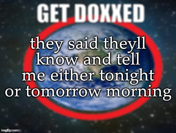 im scared | they said theyll know and tell me either tonight or tomorrow morning | image tagged in get doxxed | made w/ Imgflip meme maker
