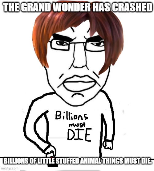 the grand wonder has crashed | the grand wonder has crashed; billions of little stuffed animal things must die. | image tagged in billions must die | made w/ Imgflip meme maker