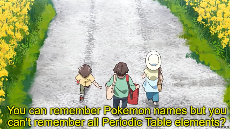 Sad but true | You can remember Pokemon names but you can't remember all Periodic Table elements? | image tagged in memes,funny,pokemon,relatable | made w/ Imgflip meme maker