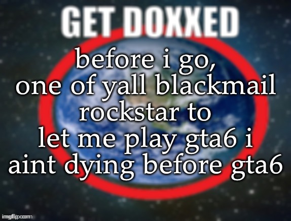 GET DOXXED! | before i go, one of yall blackmail rockstar to let me play gta6 i aint dying before gta6 | image tagged in get doxxed | made w/ Imgflip meme maker