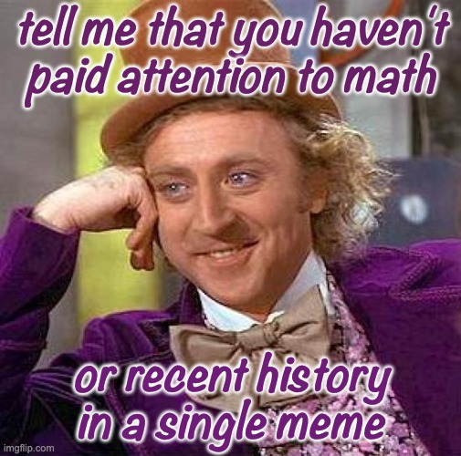 Creepy Condescending Wonka Meme | tell me that you haven't
paid attention to math or recent history in a single meme | image tagged in memes,creepy condescending wonka | made w/ Imgflip meme maker