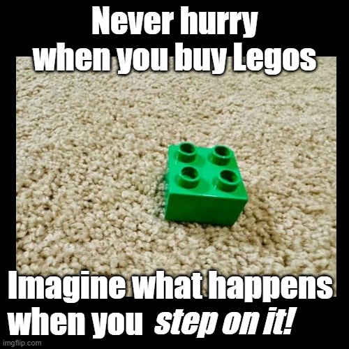 Step on it! | Never hurry when you buy Legos; Imagine what happens
when you; step on it! | image tagged in black square,lego,puns | made w/ Imgflip meme maker