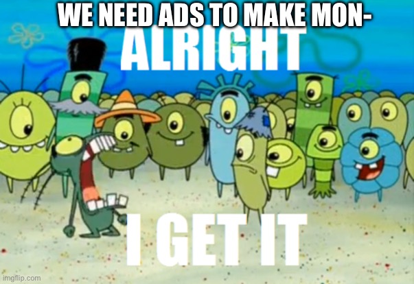 Every mobile game ever | We need ads to make mon- | image tagged in alright i get it | made w/ Imgflip meme maker