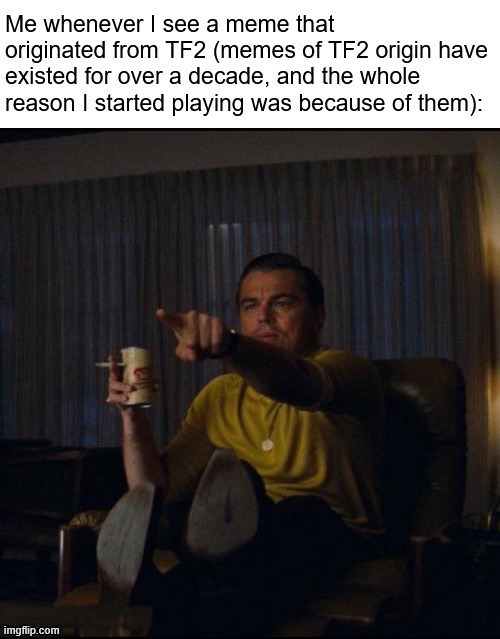 Me whenever I see a meme that originated from TF2 | image tagged in me whenever i see a meme that originated from tf2 | made w/ Imgflip meme maker