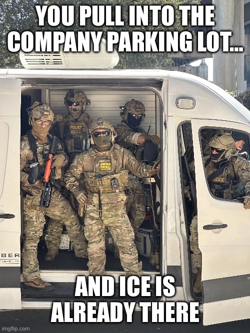 ICE van | You pull into the company parking lot…; And ICE is already there | image tagged in ice van | made w/ Imgflip meme maker
