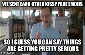 So I Guess You Can Say Things Are Getting Pretty Serious Meme | WE SENT EACH OTHER KISSY FACE EMOJIS SO I GUESS YOU CAN SAY THINGS ARE GETTING PRETTY SERIOUS | image tagged in memes,so i guess you can say things are getting pretty serious | made w/ Imgflip meme maker