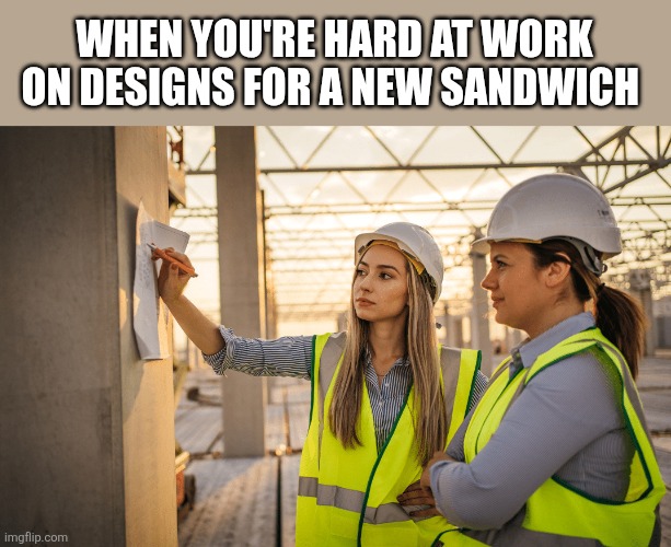 Hats off to the gals! | When you're hard at work on designs for a new sandwich | image tagged in women,construction worker,building,better,sandwich | made w/ Imgflip meme maker